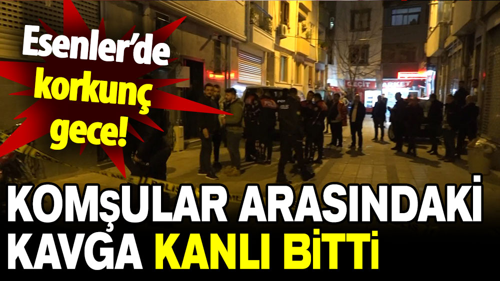 Esenler’de komşular arasındaki kavga kanlı bitti!