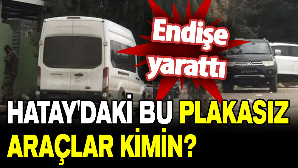 Hem endişe hem merak yarattı: Hatay'daki plakasız araçlar kimin?