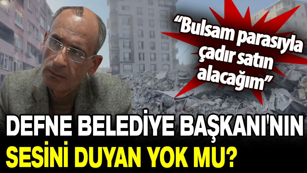 Defne Belediye Başkanı'nın sesini duyan yok mu? Bulsam parasıyla çadır satın alacağım!