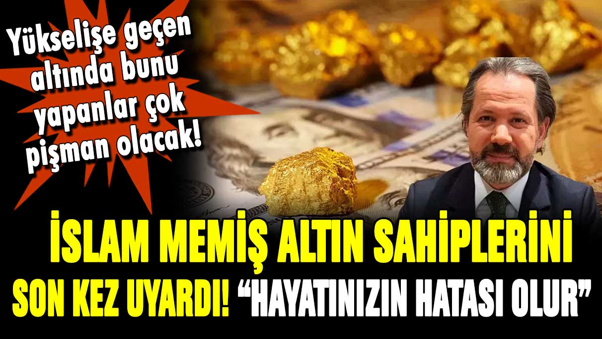 İslam Memiş altın sahiplerini uyardı! Bunu yapmak hayatınızın hatası olacak