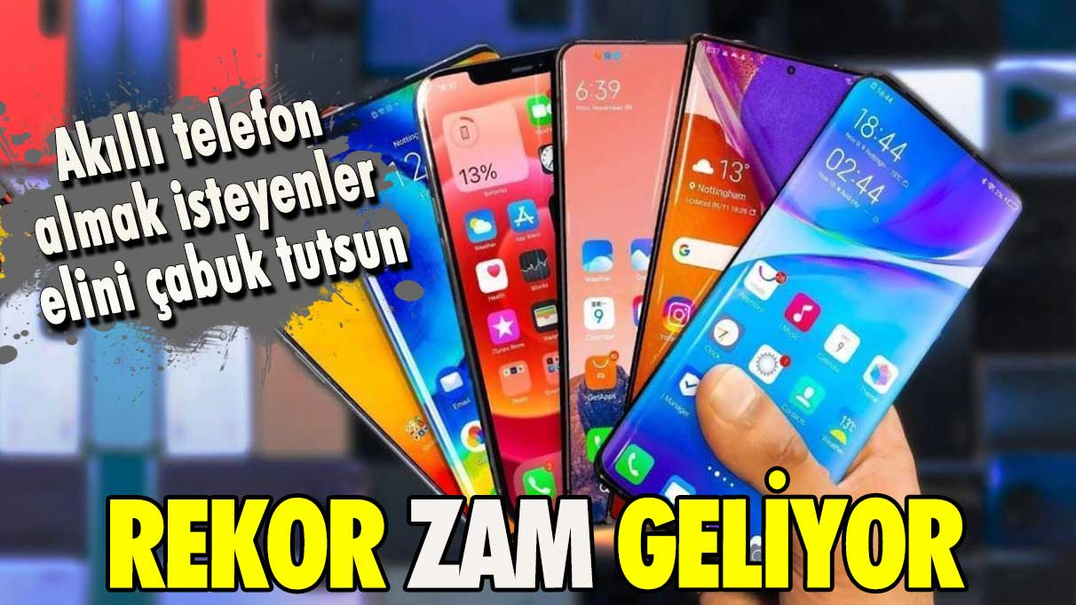 Rekor zam geliyor! Akıllı telefon almak isteyenler elini çabuk tutsun