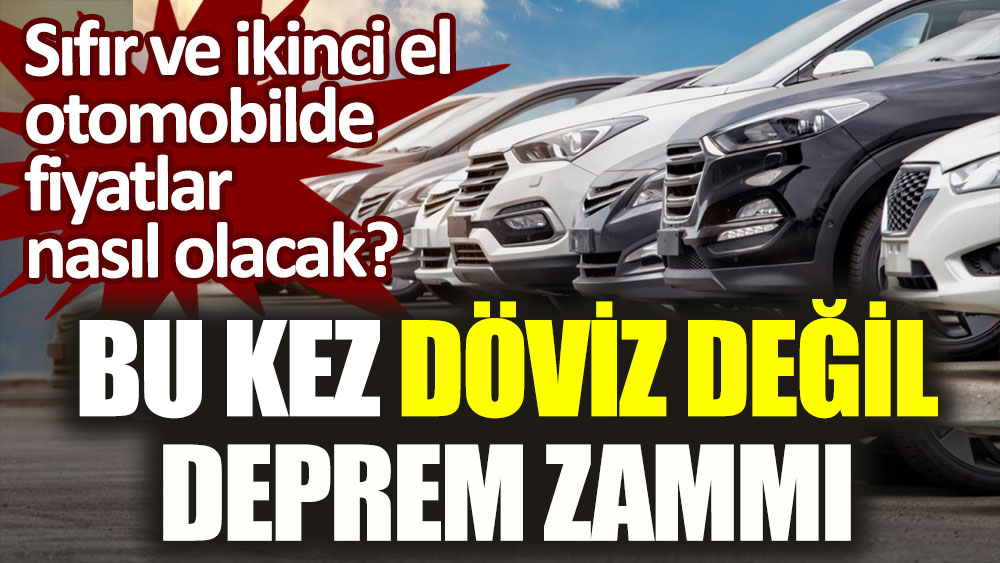 Sıfır ve ikinci el otomobilde fiyatlar nasıl olacak! Bu kez döviz değil deprem zammı