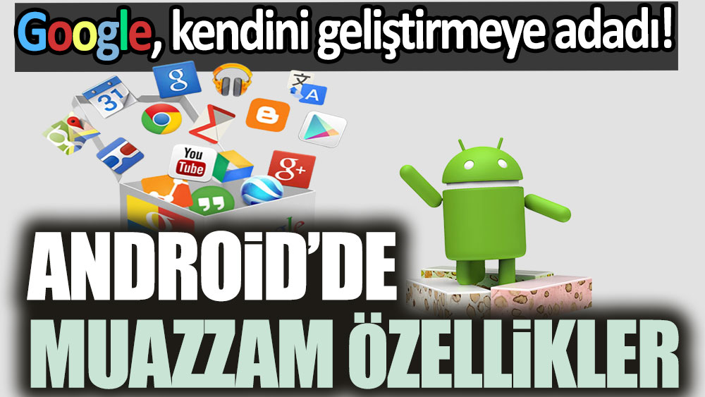 Google, kendini geliştirmeye adadı! Android'de muazzam özellikler...