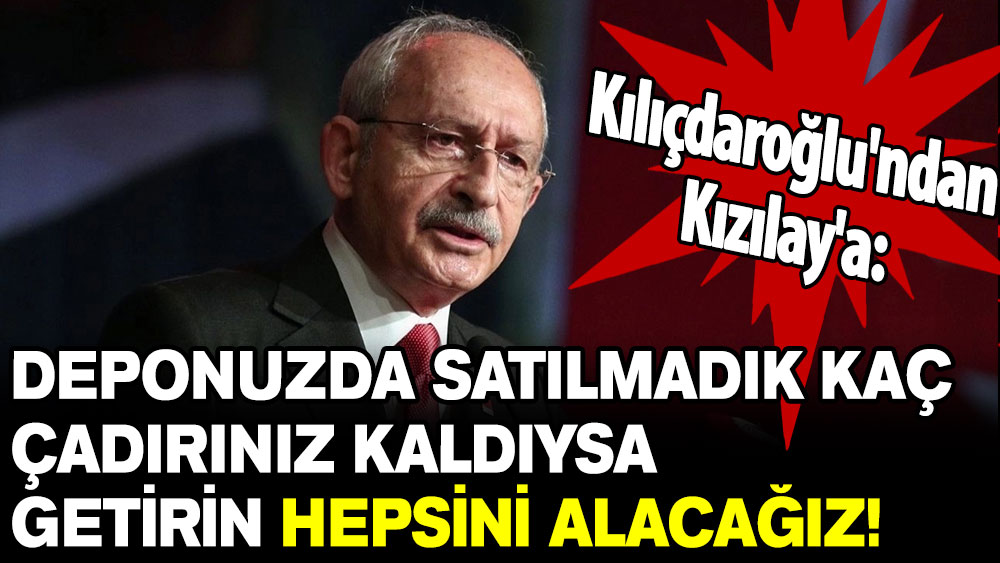 Kılıçdaroğlu'ndan Kızılay'a: Deponuzda satılmadık kaç çadırınız kaldıysa getirin hepsini alacağız