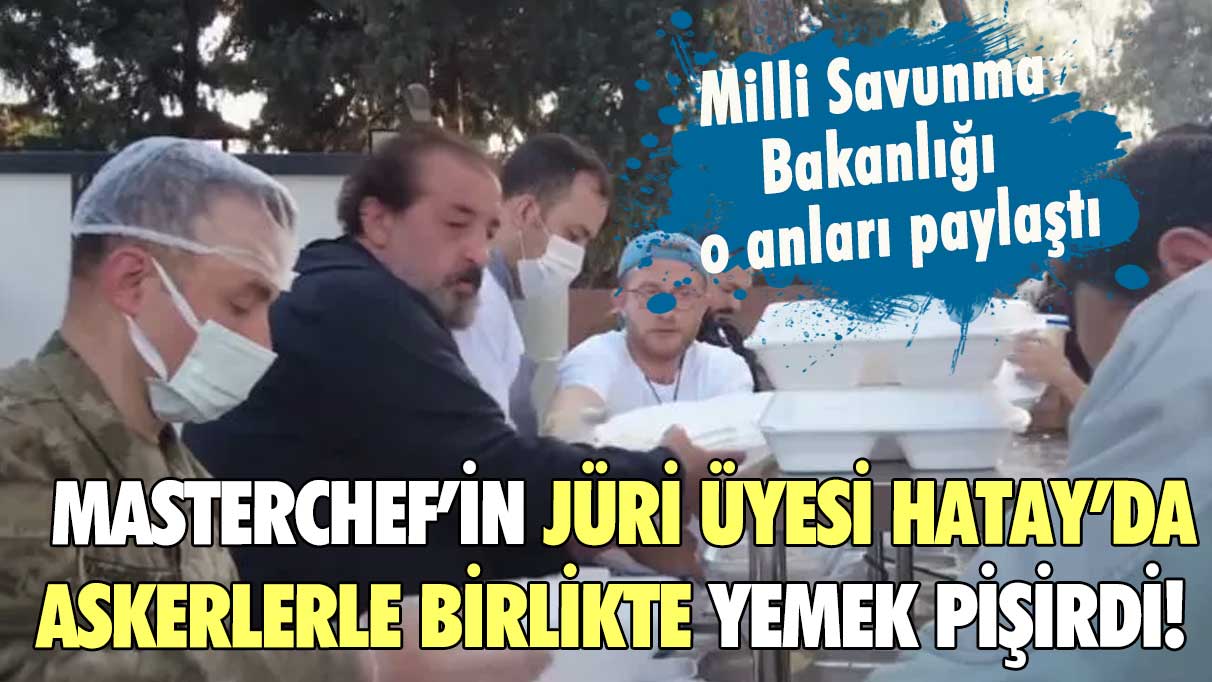 MasterChef’in jüri üyesi Hatay’da askerlerle birlikte yemek pişirdi! Milli Savunma Bakanlığı o anları paylaştı