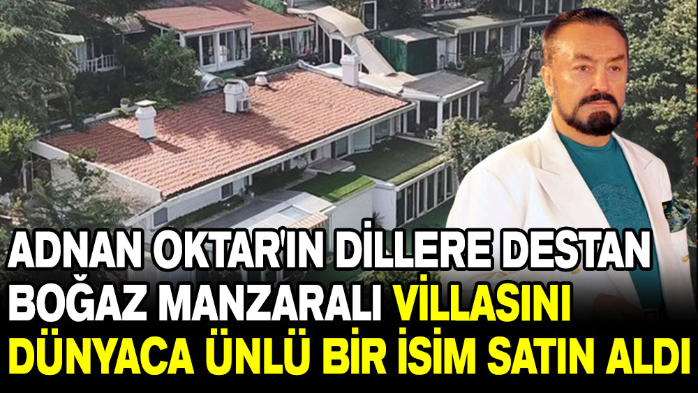 Adnan Oktar'ın dillere destan boğaz manzaralı villasını dünyaca ünlü bir isim satın aldı!