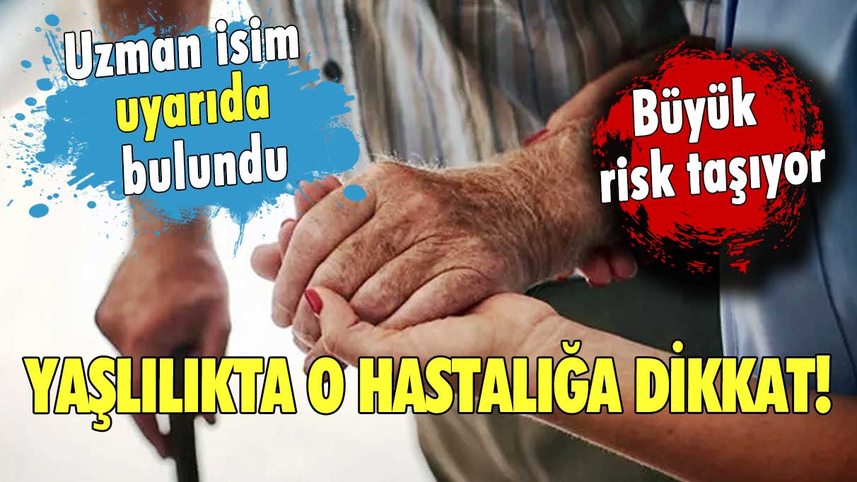 Yaşlılıkta o hastalığa dikkat! Büyük risk taşıyor