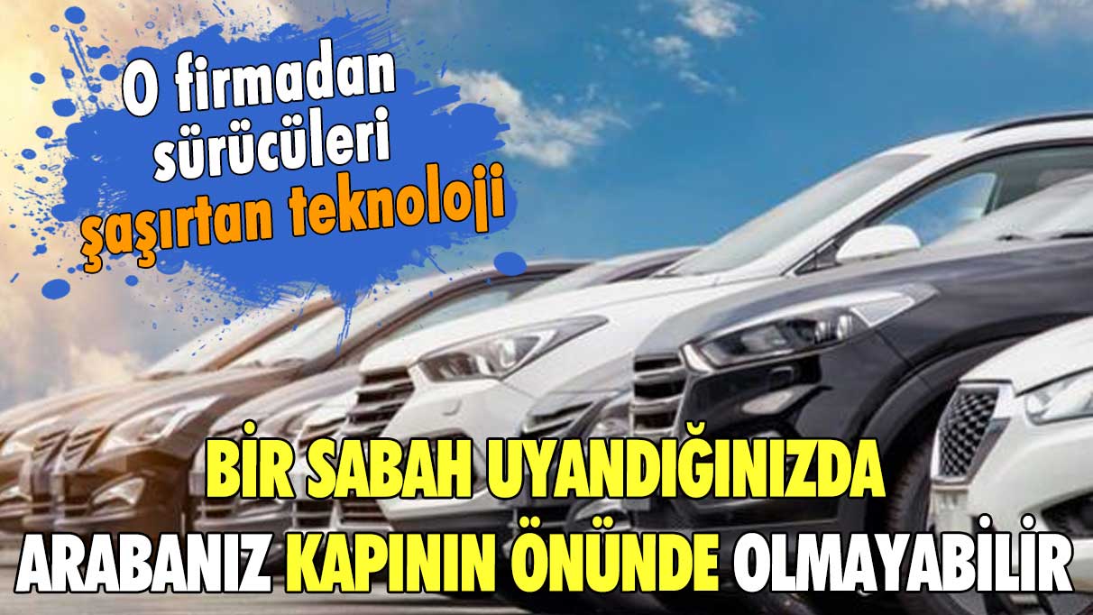 Bir sabah uyandığınızda arabanız kapının önünde olmayabilir! O firmadan sürücüleri şaşırtan teknoloji