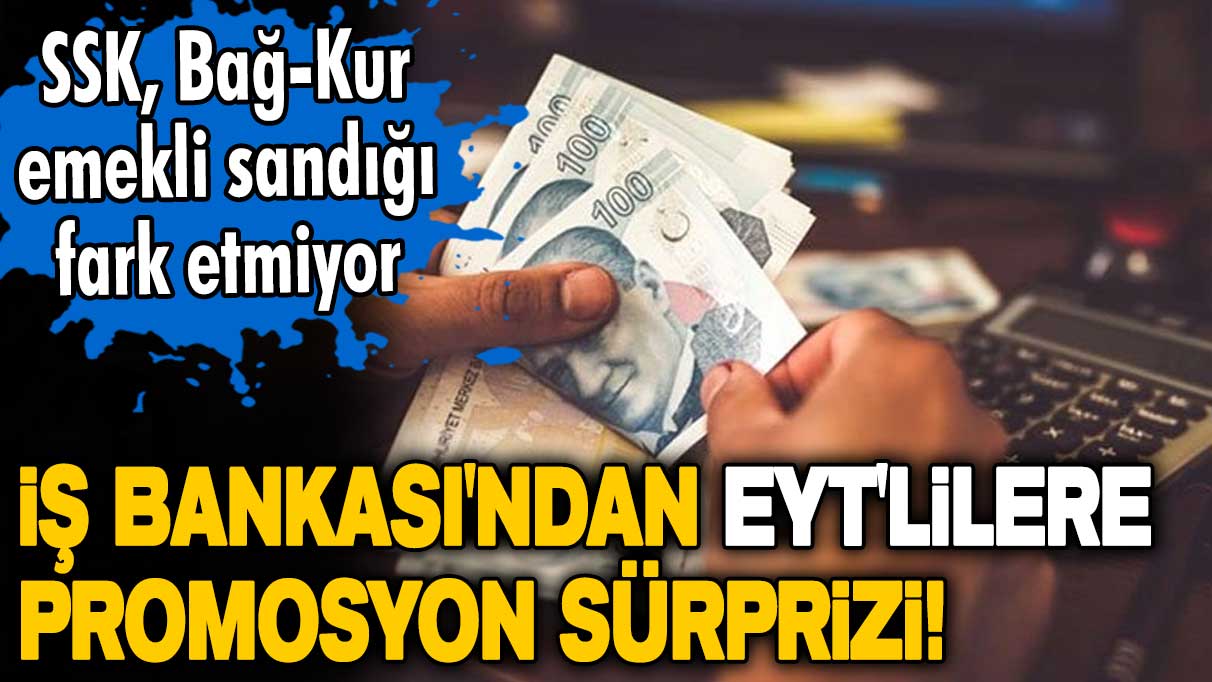 İş Bankası'ndan EYT'lilere promosyon sürprizi! Güncel tutar açıklandı! SSK, Bağ-Kur, emekli sandığı fark etmiyor