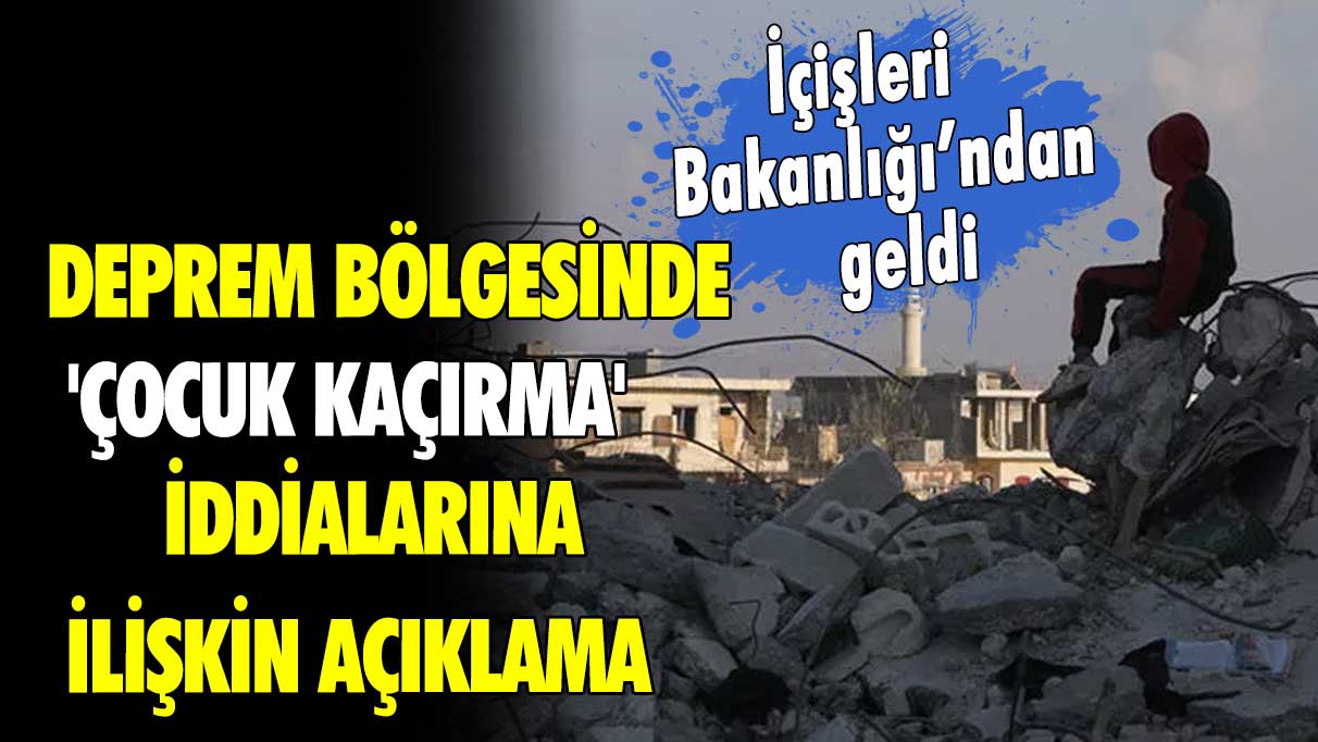 Deprem bölgesinde 'çocuk kaçırma' iddialarına ilişkin açıklama! İçişleri Bakanlığı’ndan geldi