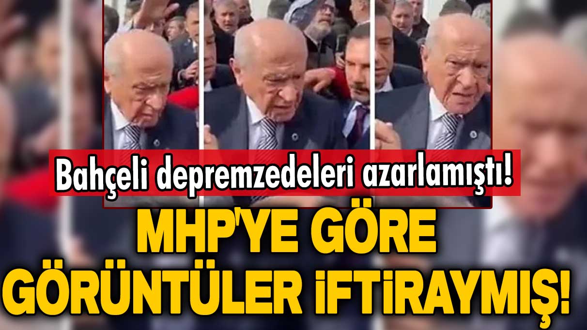 Devlet Bahçeli depremzedeleri azarlamıştı! MHP'ye göre görüntüler iftiraymış!