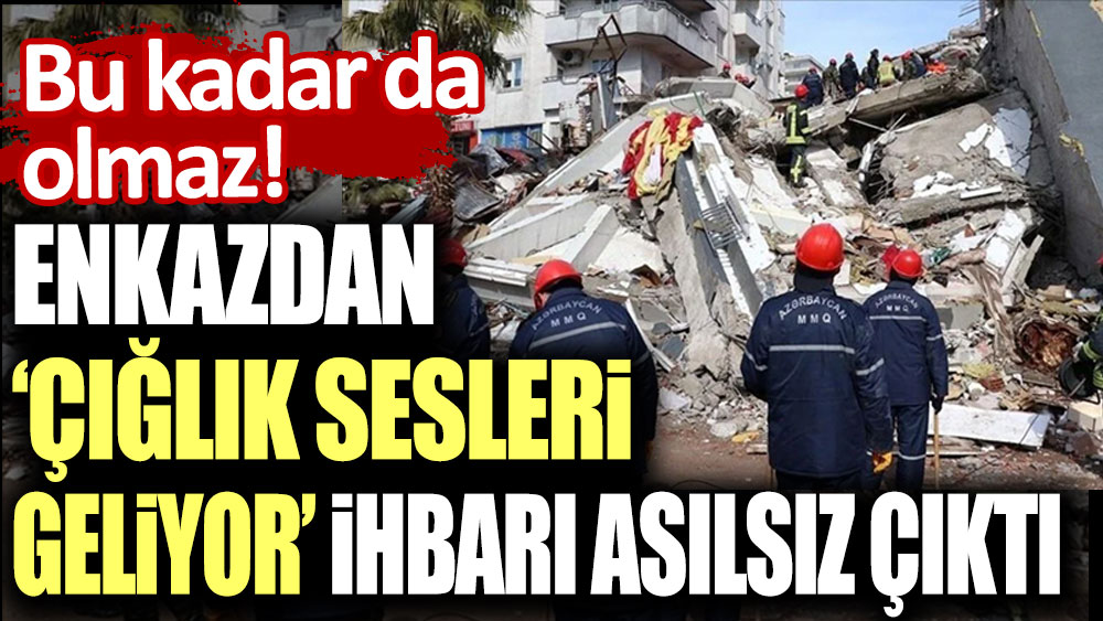 Bu kadar da olmaz! Enkazdan ''çığlık sesi geldi'' ihbarı asılsız çıktı