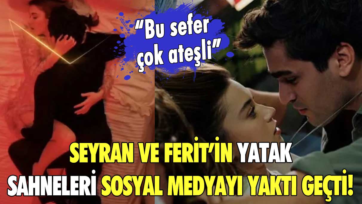 Seyran ve Ferit’in yatak sahneleri sosyal medyayı yaktı geçti! “ Bu sefer çok ateşli”