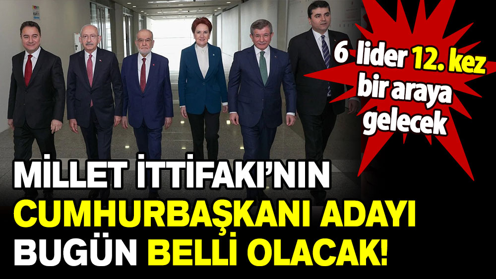 6 lider 12. kez bir araya gelecek: Millet İttifakı’nın Cumhurbaşkanı adayı bugün belli oluyor!