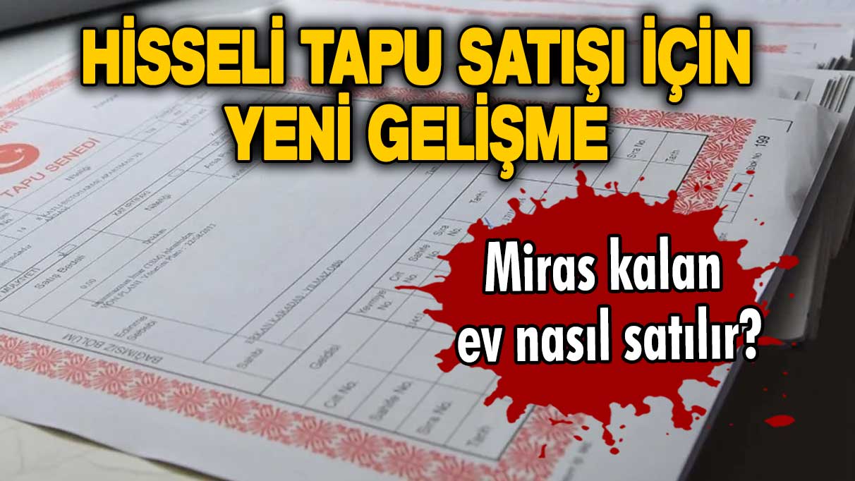 Hisseli tapu satılabilir mi? Miras kalan tapulu ev nasıl satılır? Hisseli tapu satışı için yeni gelişme