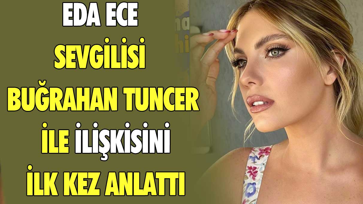 Eda Ece sevgilisi Buğrahan Tuncer ile ilişkisini ilk kez anlattı!