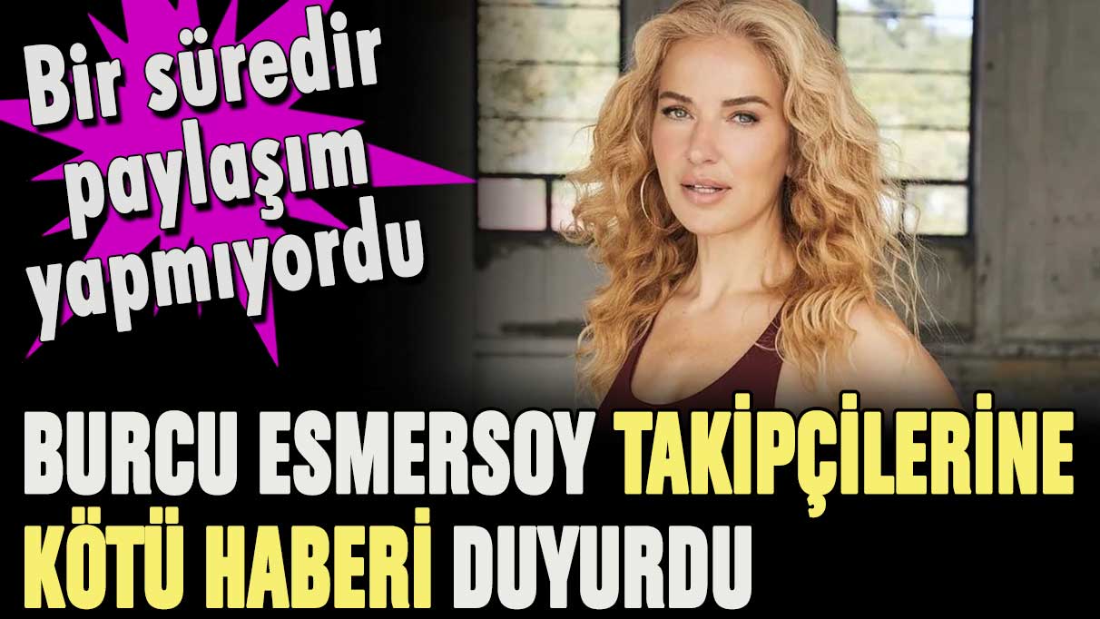 Burcu Esmersoy takipçilerini üzen haberi duyurdu