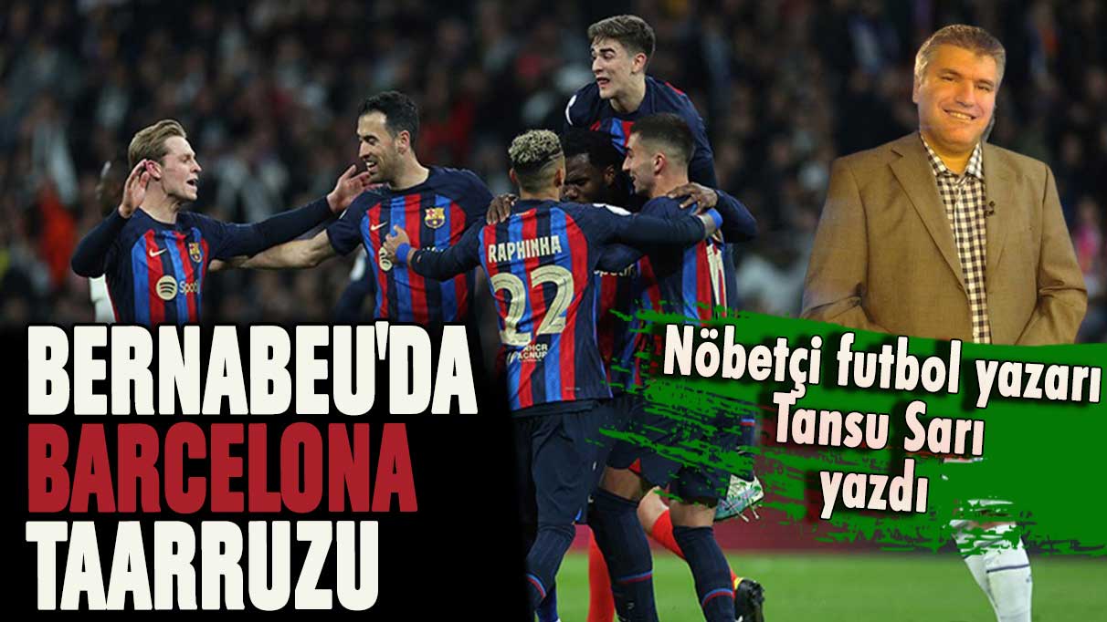 Nöbetçi Futbol yazarı Tansu Sarı: Bernabeu'da Barcelona taarruzu!