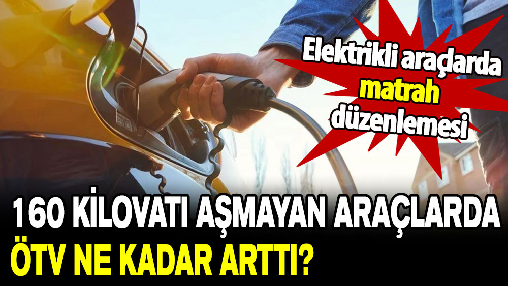 Elektrikli araçlarda matrah düzenlemesi: 160 kilovatı aşmayan araçlarda ÖTV ne kadar arttı?