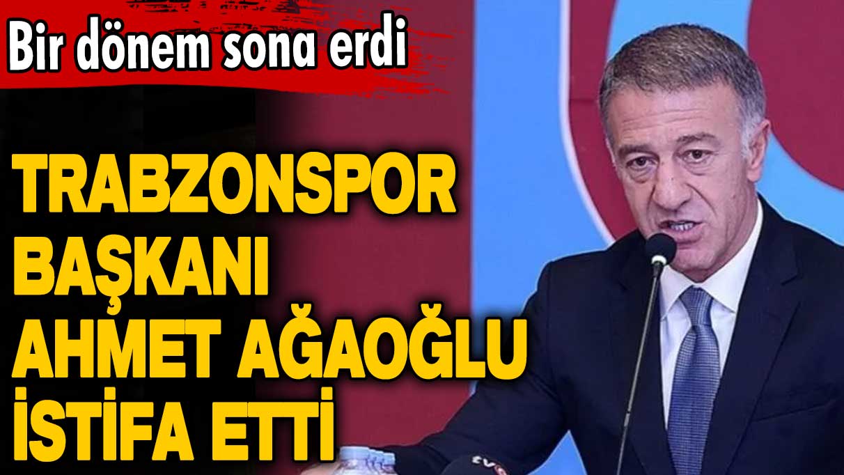 Trabzonspor Başkanı Ahmet Ağaoğlu istifa etti