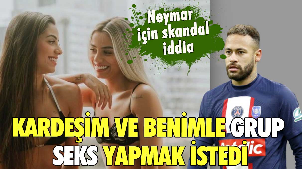 Neymar için skandal iddia! Kardeşim ve benimle grup seks yapmak istedi