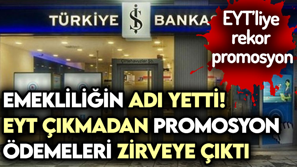 EYT çıkmadan ödemeler zirveye çıktı! İş Bankası'ndan emekliye rekor promosyon