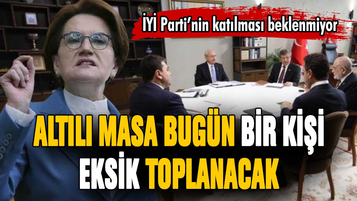 Altılı masa bugün yeniden toplanacak! İYİ Parti toplantıya katılacak mı?