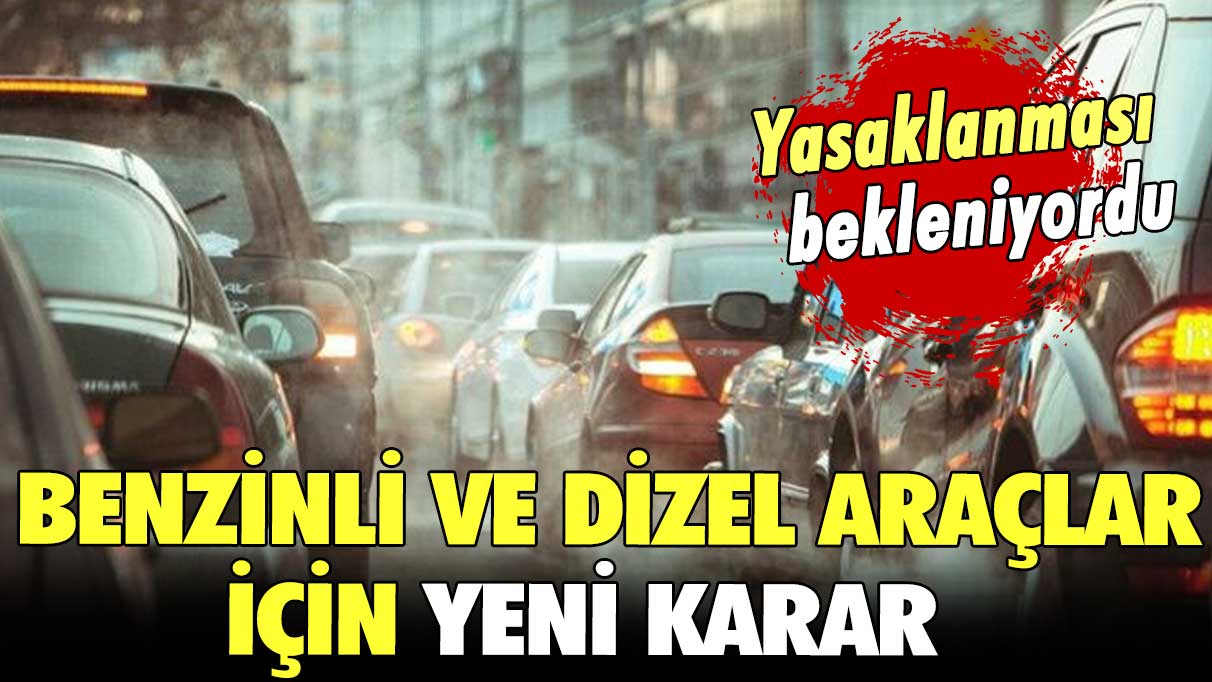 Yasaklanması bekleniyordu! Benzinli ve dizel araçlar için yeni karar