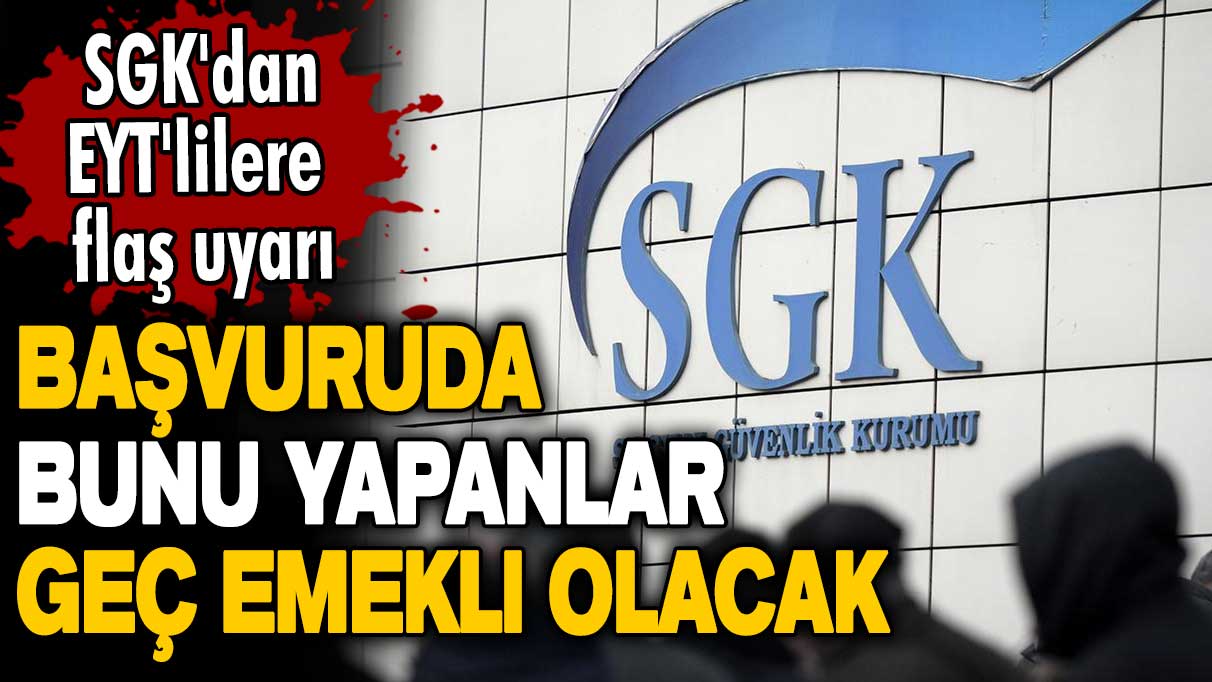 SGK'dan EYT'lilere flaş uyarı! Başvuruda bunu yapanlar geç emekli olacak