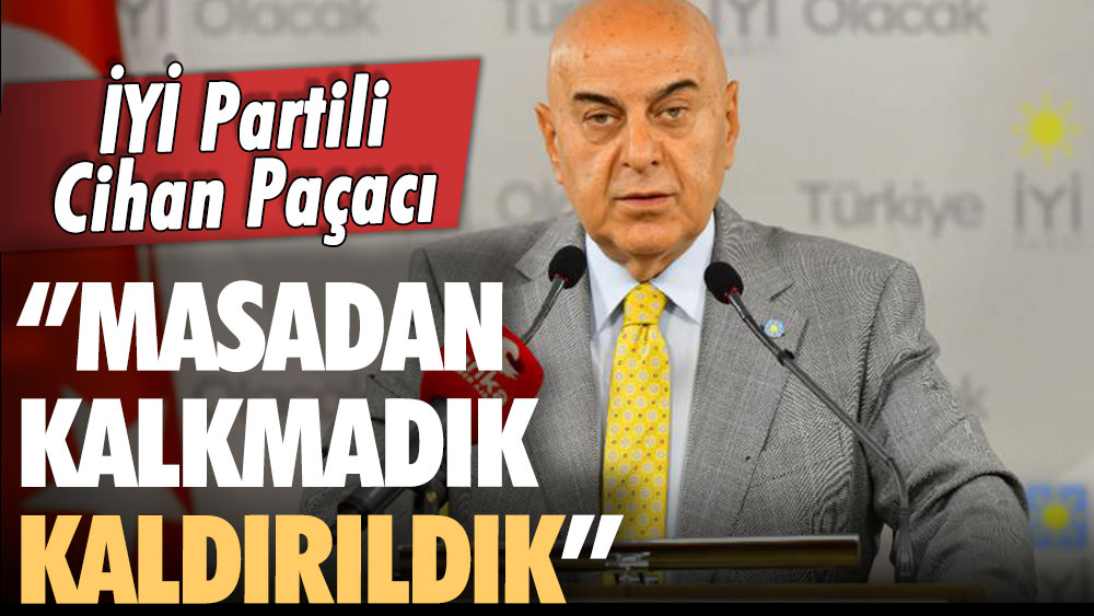 İYİ Partili Paçacı: Masadan kalkmadık, kaldırıldık!