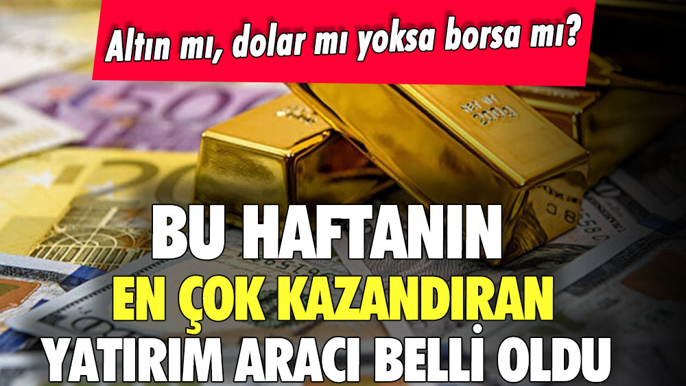 Altın mı, dolar mı yoksa borsa mı? Bu haftanın en çok kazandıran yatırım aracı belli oldu