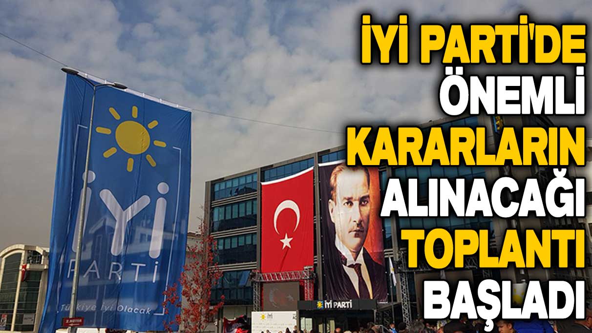 İYİ Parti'de önemli kararların alınacağı toplantı başladı