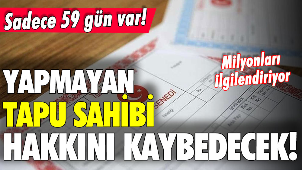 Milyonlarca tapu sahibini ilgilendiriyor... Sadece 59 gün kaldı! Tapusu olup da bunu yapmayan hakkını kaybedecek!