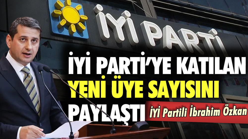 İYİ Partili İbrahim Özkan açıkladı: İyi Parti'ye 47 bin yeni üye kaydı var