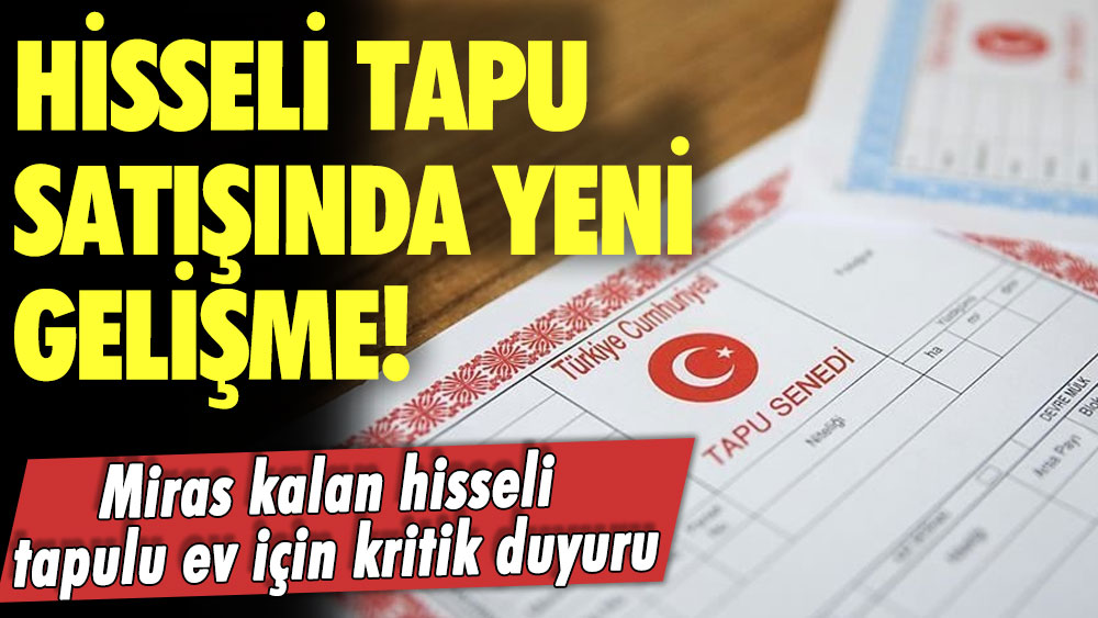 Hisseli tapu satışında yeni gelişme! Miras kalan hisseli tapulu ev için kritik duyuru