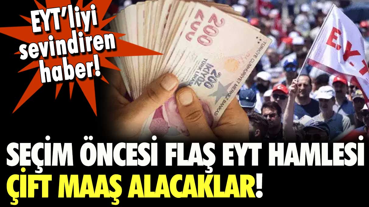 Seçim öncesi flaş EYT hamlesi: Çift maaş alacaklar... İşte EYT'liyi sevindiren haber