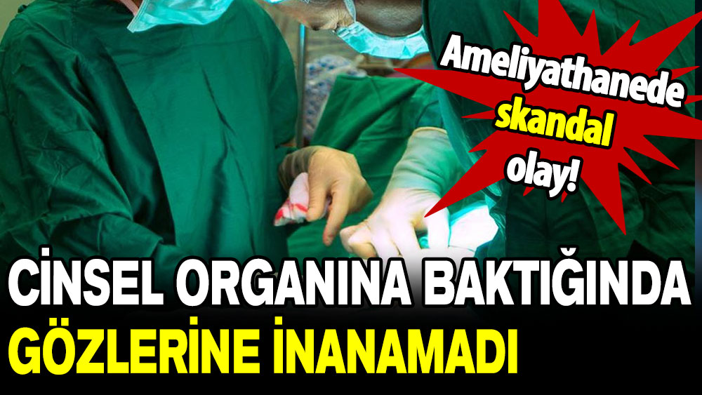 Hastanede skandal olay: Cinsel organına baktığında gözlerine inanamadı!