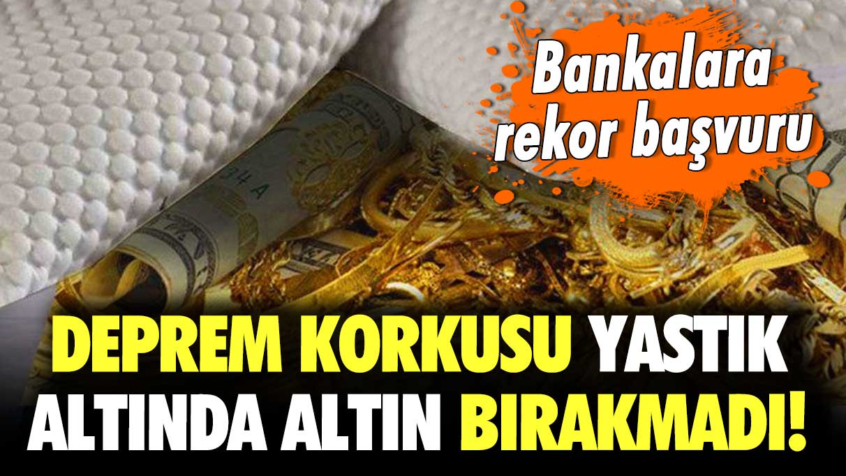 Deprem korkusu yastık altında altın bırakmadı! Bankalara rekor başvuru