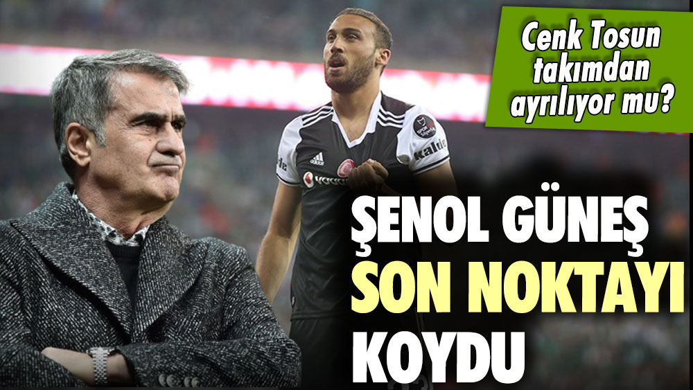 Cenk Tosun Beşiktaş'tan ayrılıyor mu? Şenol Güneş son noktayı koydu!