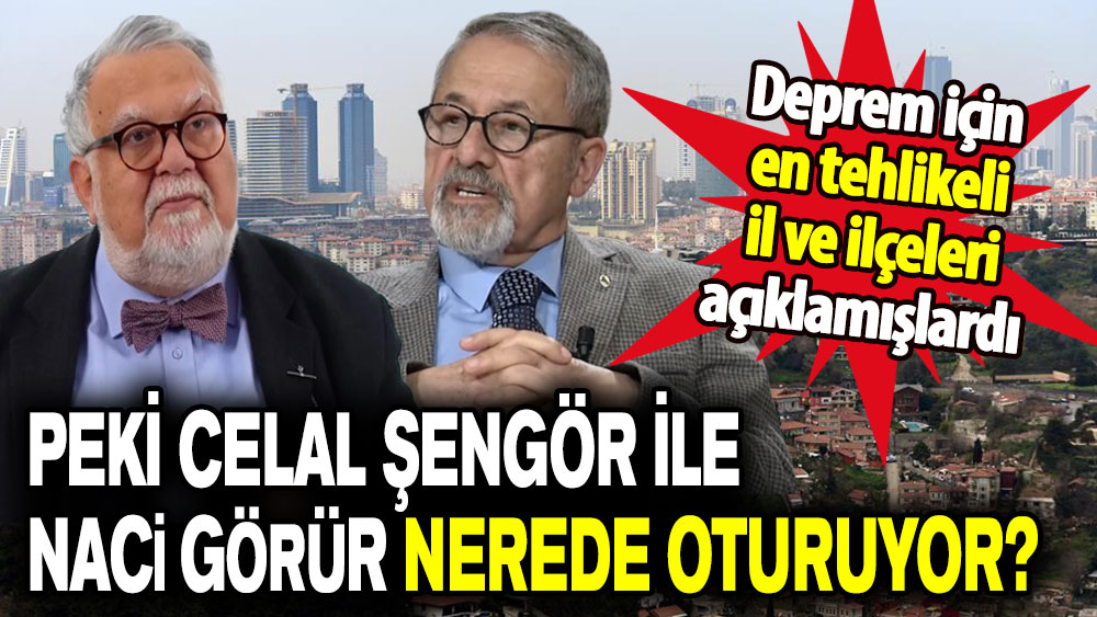 Deprem için en tehlikeli il ve ilçeleri açıklamışlardı: Peki Celal Şengör ile Naci Görür nerede oturuyor?