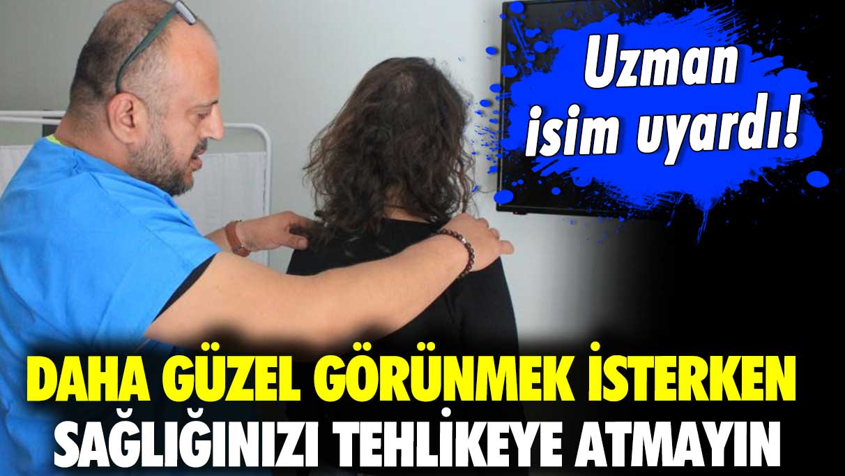 Uzman isim uyardı! Daha güzel görünmek isterken sağlığınızı tehlikeye atmayın