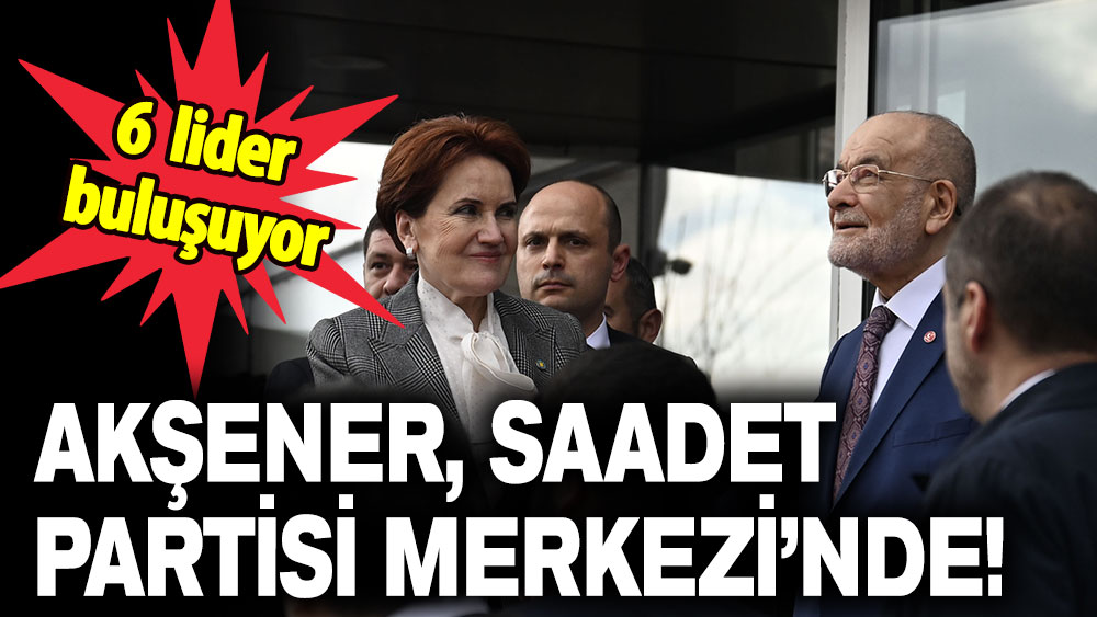 Akşener, Saadet Partisi Merkezi'nde!