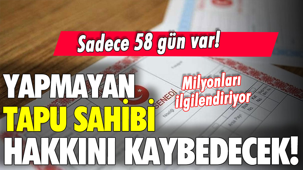 Tapu sahipleri dikkat: Son 58 gün kaldı... Yapmayan hakkını kaybedecek!