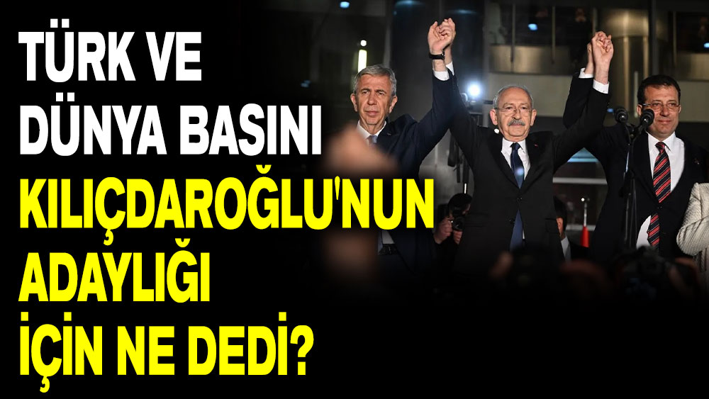 Türk ve Dünya basını Kılıçdaroğlu'nun adaylığı için ne dedi?