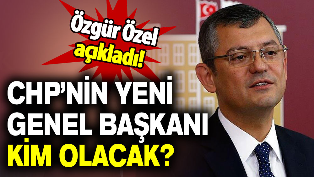 Özgür Özel açıkladı: CHP’nin yeni genel başkanı kim olacak?