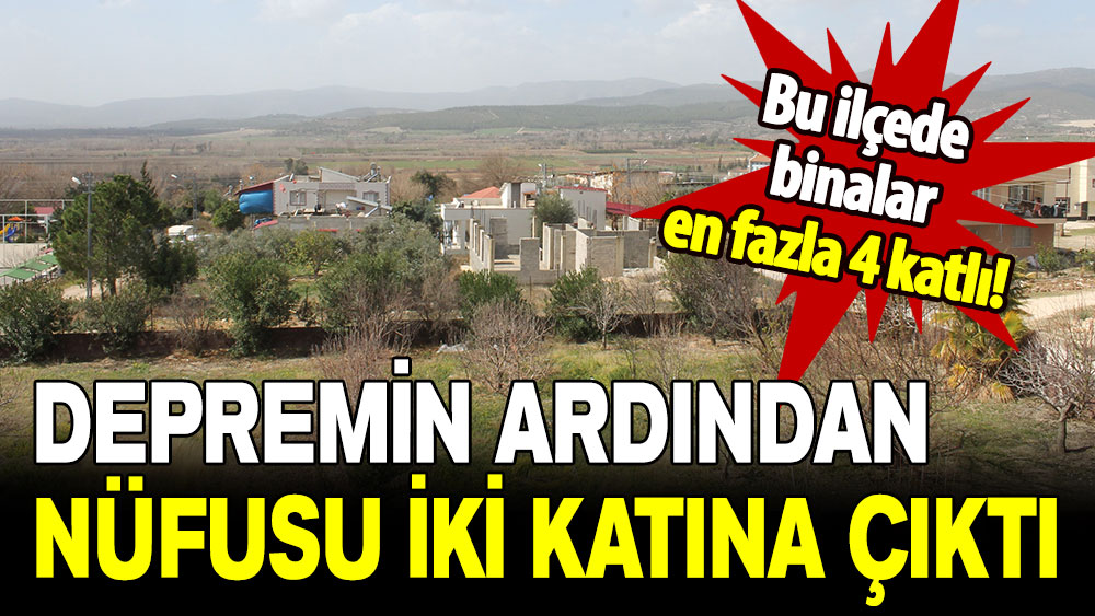 Depremin ardından nüfusu ikiye katlandı: Bu ilçede binalar en fazla 4 katlı!