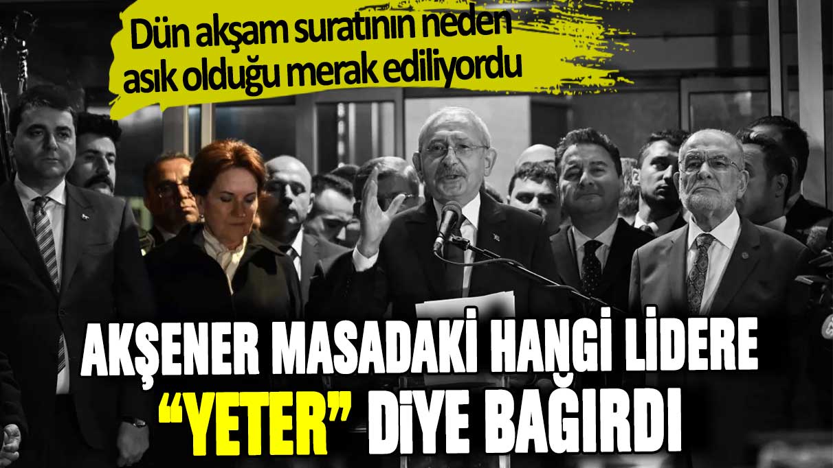 Dün akşam suratının neden asık olduğu merak ediliyordu: Akşener masadaki hangi lidere 'Yeter' diyerek bağırdı?