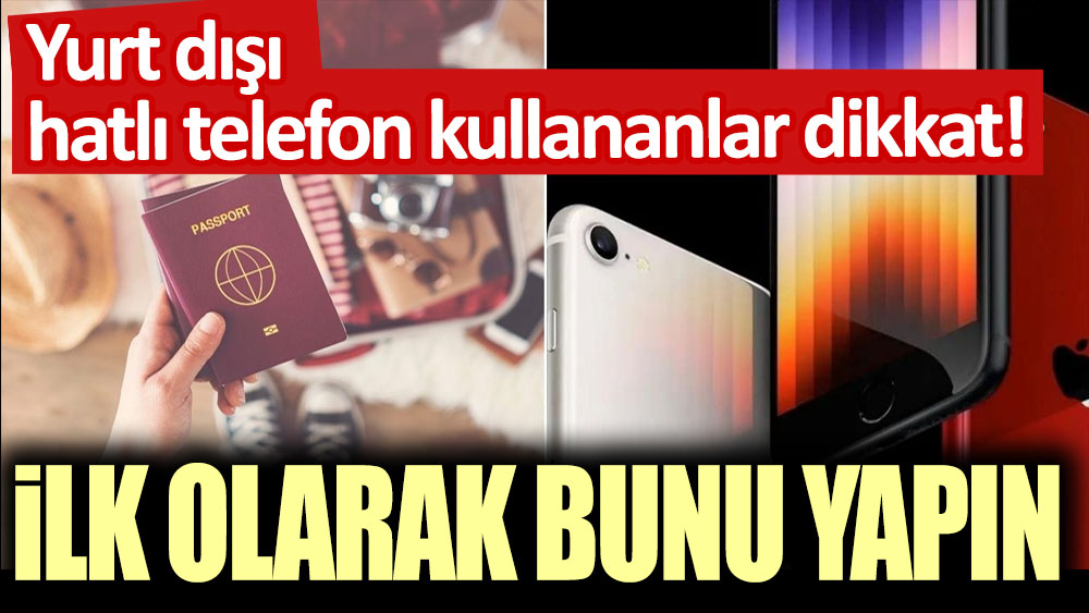 Yurt dışı hatlı telefon kullananlar dikkat! İlk olarak bunu yapın