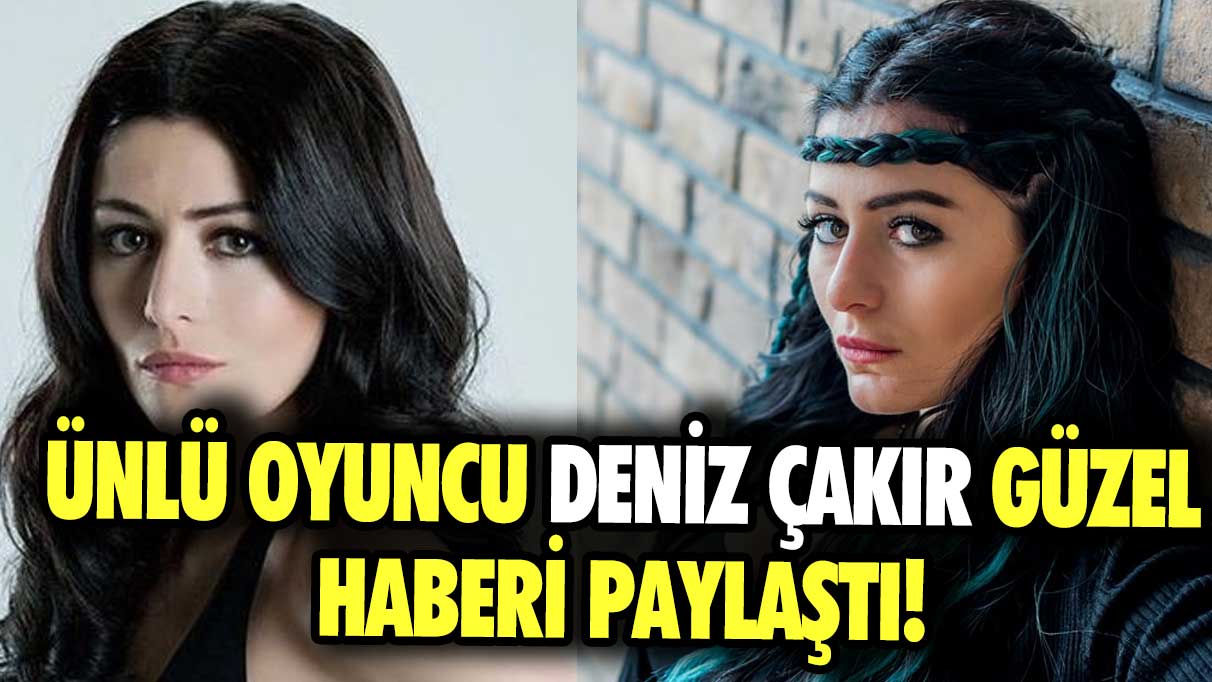 Ünlü oyuncu Deniz Çakır güzel haberi paylaştı!