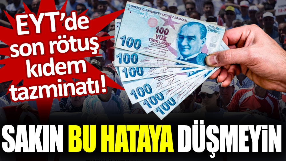 EYT'de son rötuş kıdem tazminatı! Sakın bu hataya düşmeyin